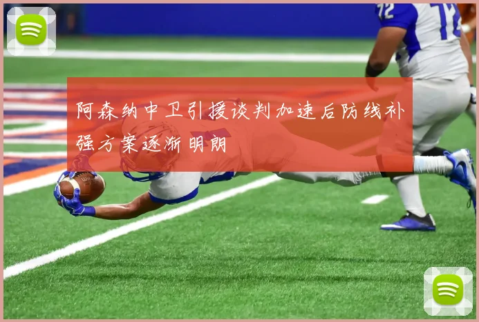 阿森纳中卫引援谈判加速后防线补强方案逐渐明朗