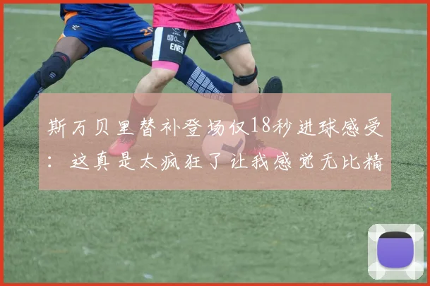 斯万贝里替补登场仅18秒进球感受：这真是太疯狂了让我感觉无比精彩