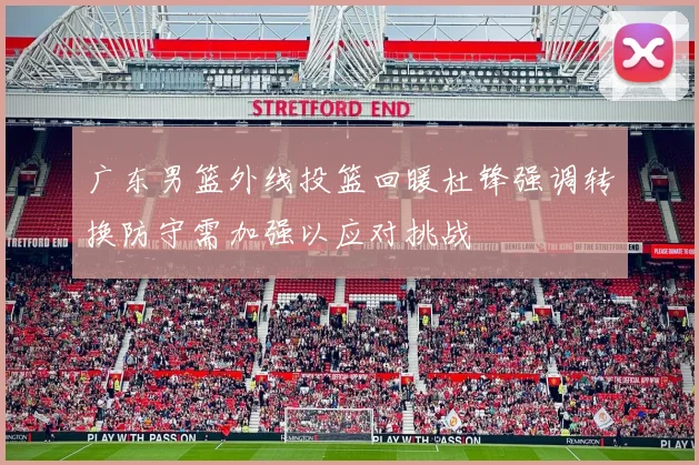 广东男篮外线投篮回暖杜锋强调转换防守需加强以应对挑战