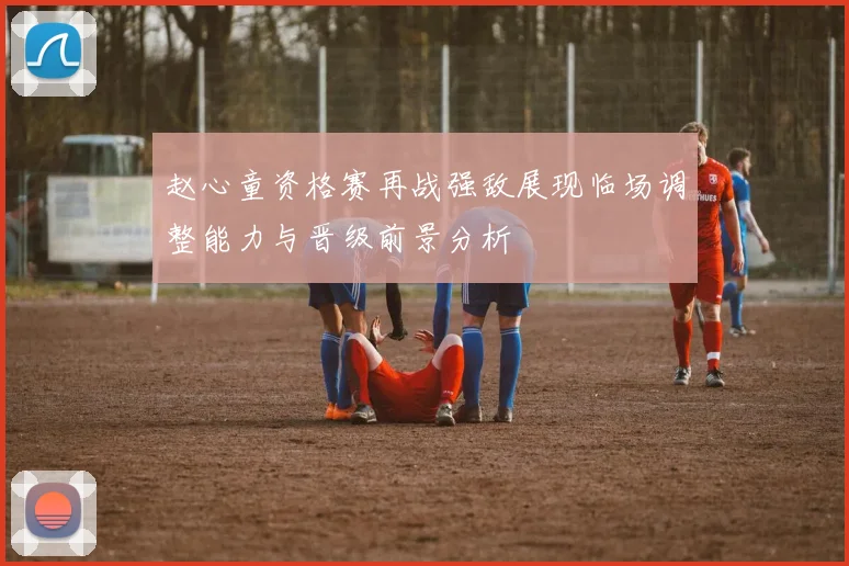 赵心童资格赛再战强敌展现临场调整能力与晋级前景分析