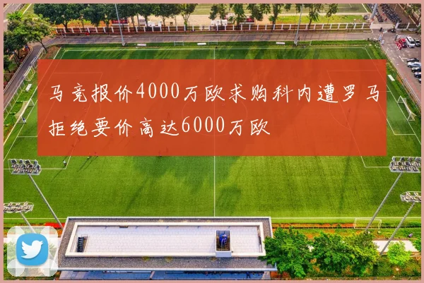 马竞报价4000万欧求购科内遭罗马拒绝要价高达6000万欧