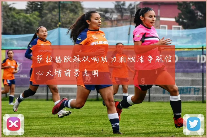 萨拉赫欧冠双响助力利物浦争冠信心大增前景光明