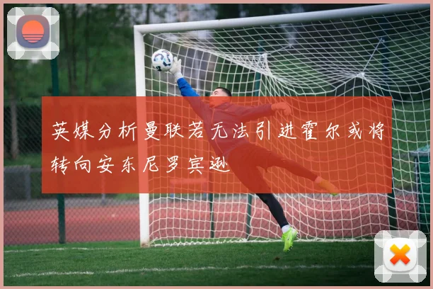 英媒分析曼联若无法引进霍尔或将转向安东尼罗宾逊