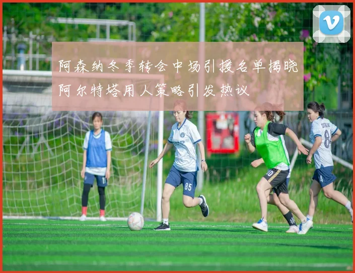 阿森纳冬季转会中场引援名单揭晓阿尔特塔用人策略引发热议