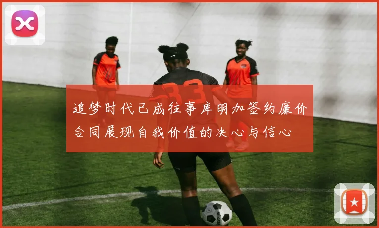追梦时代已成往事库明加签约廉价合同展现自我价值的决心与信心